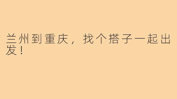 兰州到重庆，找个搭子一起出发！
