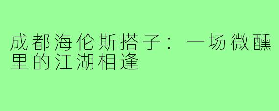 成都海伦斯搭子：一场微醺里的江湖相逢