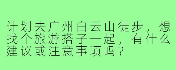 计划去广州白云山徒步，想找个旅游搭子一起，有什么建议或注意事项吗？