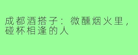 成都酒搭子：微醺烟火里，碰杯相逢的人