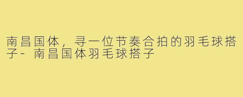 南昌国体，寻一位节奏合拍的羽毛球搭子-南昌国体羽毛球搭子