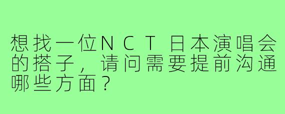 想找一位NCT日本演唱会的搭子，请问需要提前沟通哪些方面？