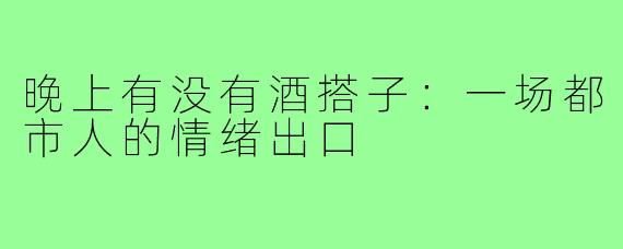 晚上有没有酒搭子：一场都市人的情绪出口