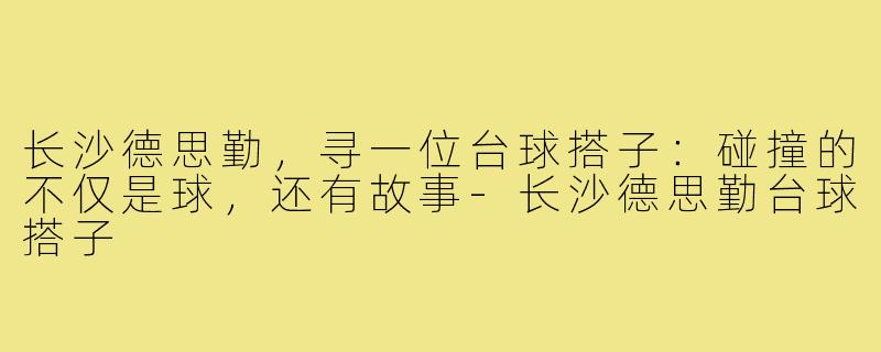 长沙德思勤,寻一位台球搭子:碰撞的不仅是球,还有故事-长沙德思勤台球搭子