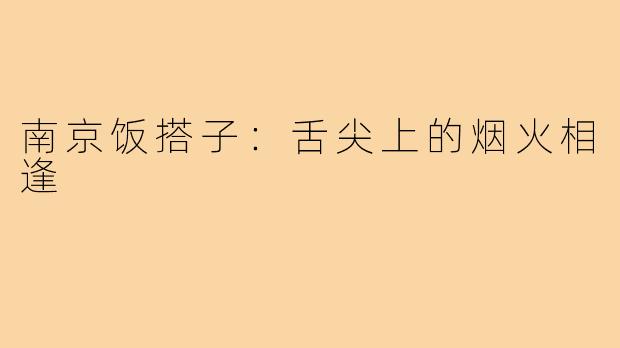 南京饭搭子:舌尖上的烟火相逢