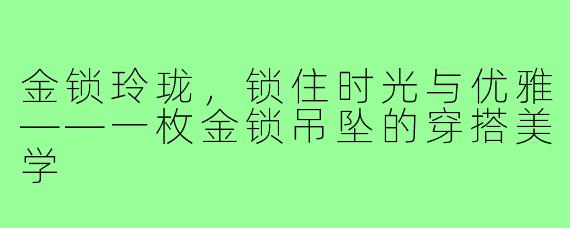 金锁玲珑,锁住时光与优雅——一枚金锁吊坠的穿搭美学