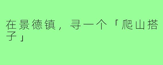 在景德镇，寻一个「爬山搭子」