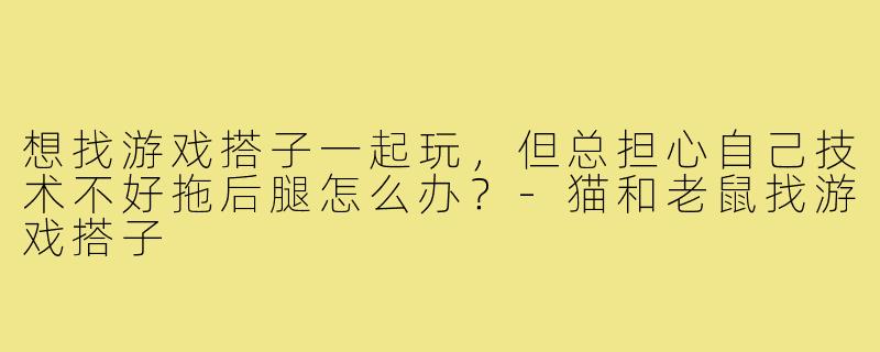 想找游戏搭子一起玩，但总担心自己技术不好拖后腿怎么办？-猫和老鼠找游戏搭子