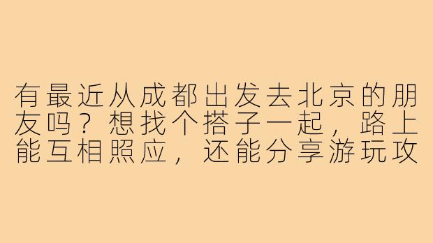 有最近从成都出发去北京的朋友吗？想找个搭子一起，路上能互相照应，还能分享游玩攻略，时间灵活可商量！-成都到北京找搭子