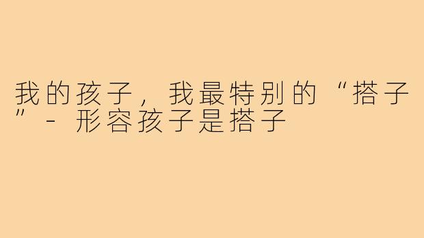 我的孩子，我最特别的“搭子”-形容孩子是搭子