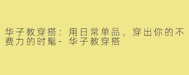 华子教穿搭：用日常单品，穿出你的不费力的时髦-华子教穿搭