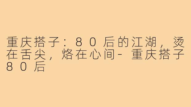 重庆搭子:80后的江湖,烫在舌尖,烙在心间-重庆搭子80后