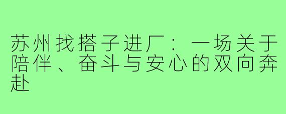 苏州找搭子进厂：一场关于陪伴、奋斗与安心的双向奔赴