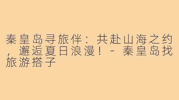 秦皇岛寻旅伴：共赴山海之约，邂逅夏日浪漫！-秦皇岛找旅游搭子