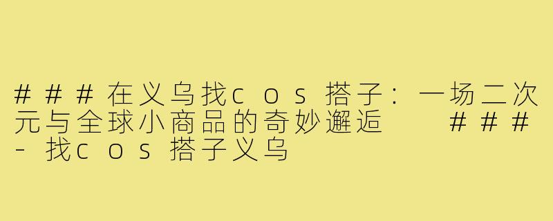 ###在义乌找cos搭子：一场二次元与全球小商品的奇妙邂逅

###-找cos搭子义乌