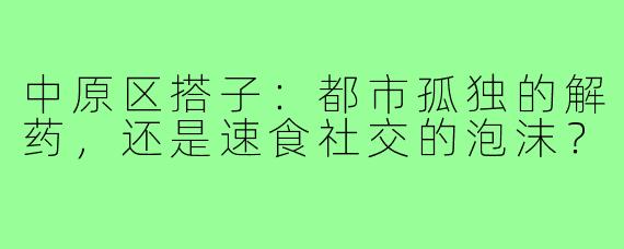 中原区搭子：都市孤独的解药，还是速食社交的泡沫？