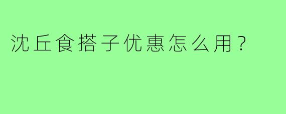 沈丘食搭子优惠怎么用？