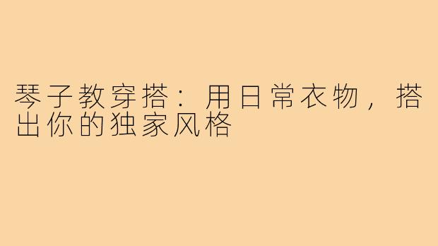 琴子教穿搭：用日常衣物，搭出你的独家风格