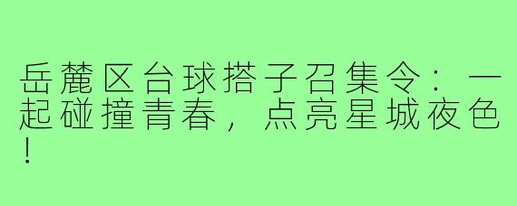 岳麓区台球搭子召集令:一起碰撞青春,点亮星城夜色!