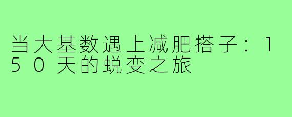 当大基数遇上减肥搭子:150天的蜕变之旅