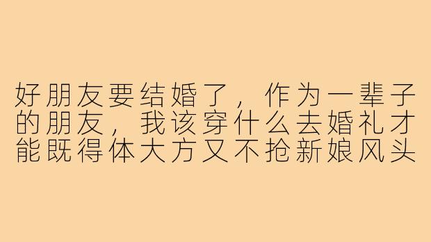好朋友要结婚了,作为一辈子的朋友,我该穿什么去婚礼才能既得体大方又不抢新娘风头呢?