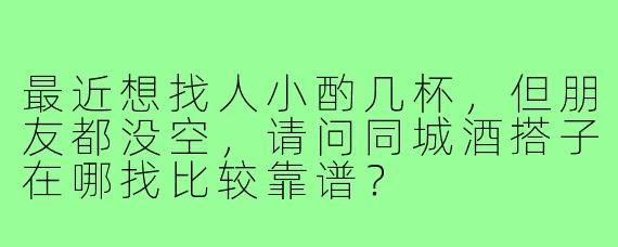 最近想找人小酌几杯,但朋友都没空,请问同城酒搭子在哪找比较靠谱?