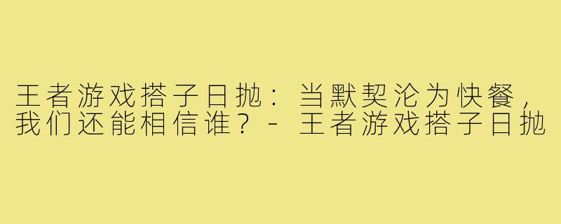 王者游戏搭子日抛：当默契沦为快餐，我们还能相信谁？-王者游戏搭子日抛