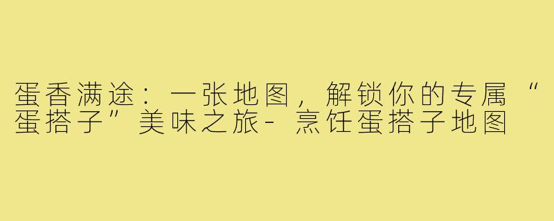 蛋香满途：一张地图，解锁你的专属“蛋搭子”美味之旅-烹饪蛋搭子地图