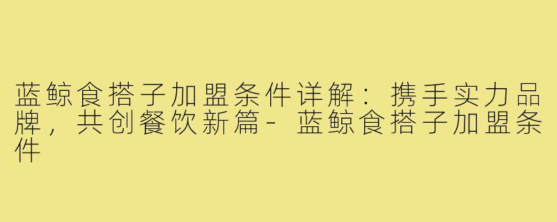 蓝鲸食搭子加盟条件详解：携手实力品牌，共创餐饮新篇-蓝鲸食搭子加盟条件