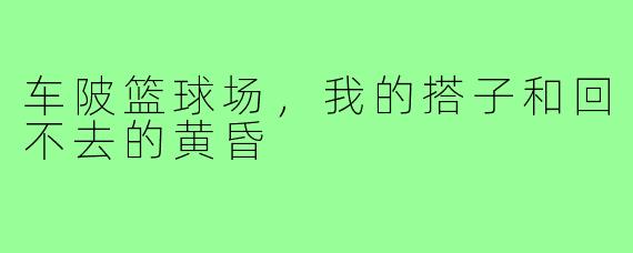 车陂篮球场，我的搭子和回不去的黄昏