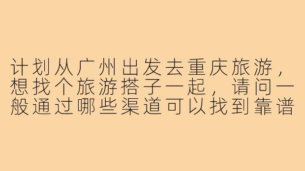 计划从广州出发去重庆旅游,想找个旅游搭子一起,请问一般通过哪些渠道可以找到靠谱的同行伙伴呢?