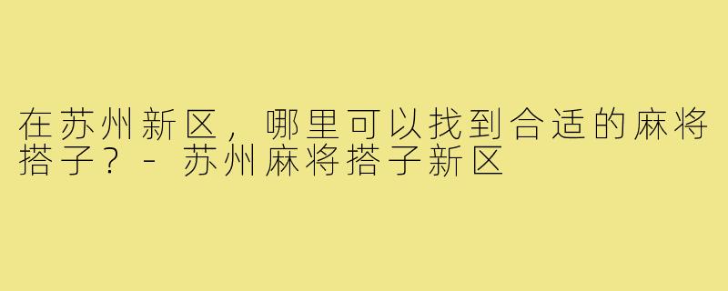在苏州新区,哪里可以找到合适的麻将搭子?-苏州麻将搭子新区