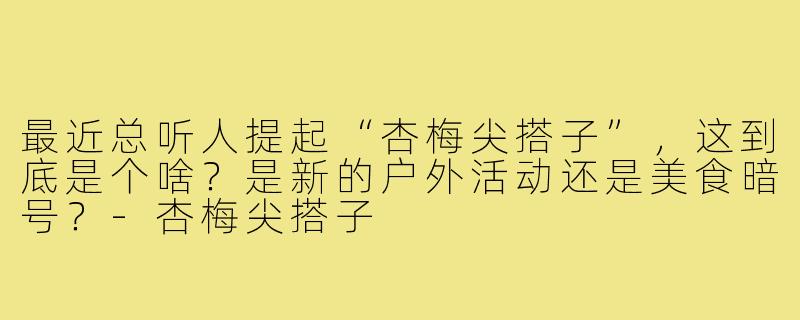 最近总听人提起“杏梅尖搭子”，这到底是个啥？是新的户外活动还是美食暗号？-杏梅尖搭子