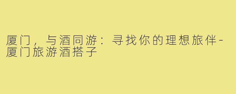 厦门，与酒同游：寻找你的理想旅伴-厦门旅游酒搭子