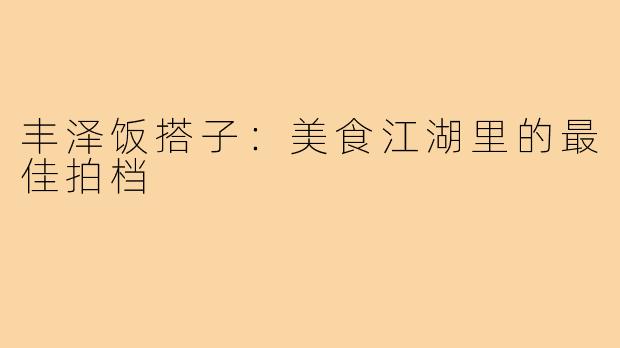 丰泽饭搭子：美食江湖里的最佳拍档