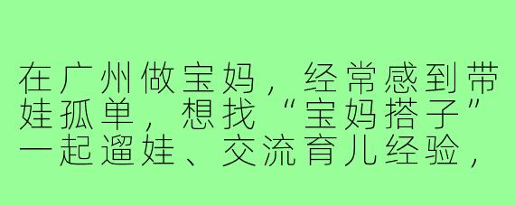 在广州做宝妈，经常感到带娃孤单，想找“宝妈搭子”一起遛娃、交流育儿经验，有什么好建议吗？