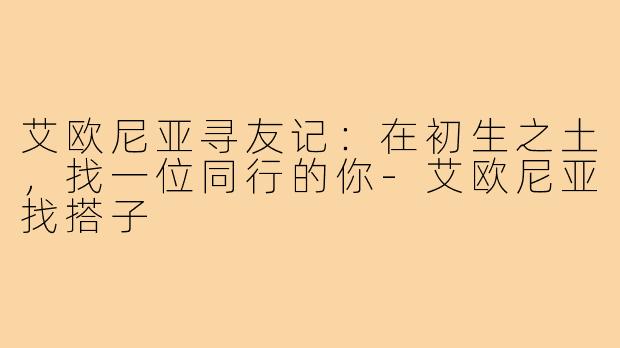 艾欧尼亚寻友记：在初生之土，找一位同行的你-艾欧尼亚找搭子