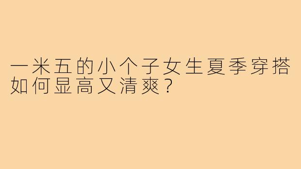 一米五的小个子女生夏季穿搭如何显高又清爽？