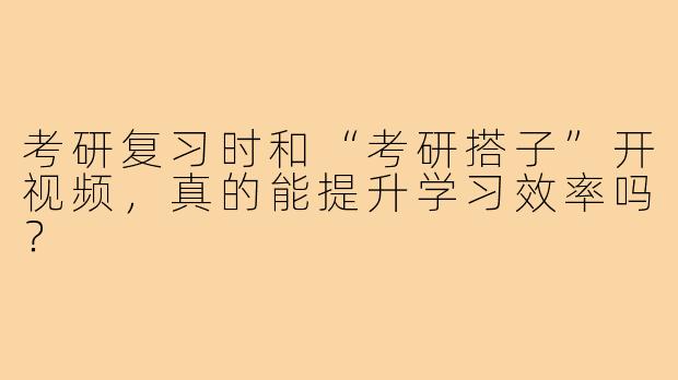 考研复习时和“考研搭子”开视频,真的能提升学习效率吗?