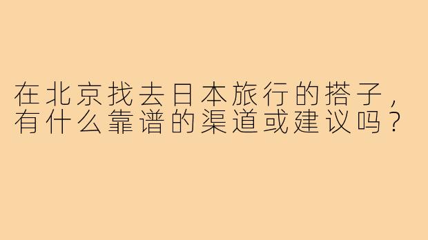 在北京找去日本旅行的搭子，有什么靠谱的渠道或建议吗？