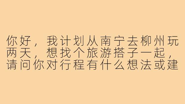 你好，我计划从南宁去柳州玩两天，想找个旅游搭子一起，请问你对行程有什么想法或建议吗？-南宁去柳州旅游搭子