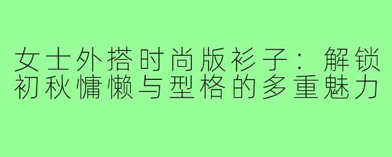 女士外搭时尚版衫子：解锁初秋慵懒与型格的多重魅力