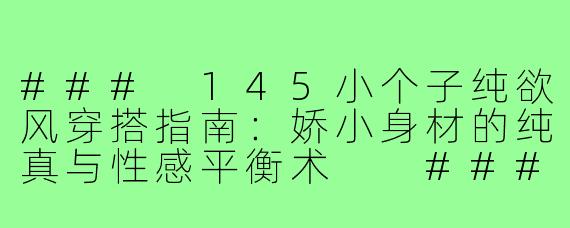 ###
145小个子纯欲风穿搭指南:娇小身材的纯真与性感平衡术
###