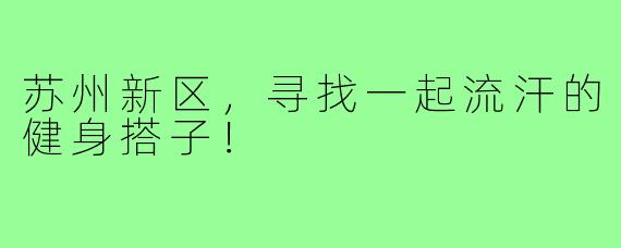 苏州新区，寻找一起流汗的健身搭子！