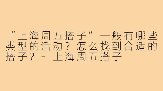 “上海周五搭子”一般有哪些类型的活动？怎么找到合适的搭子？-上海周五搭子