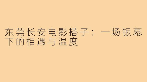 东莞长安电影搭子：一场银幕下的相遇与温度