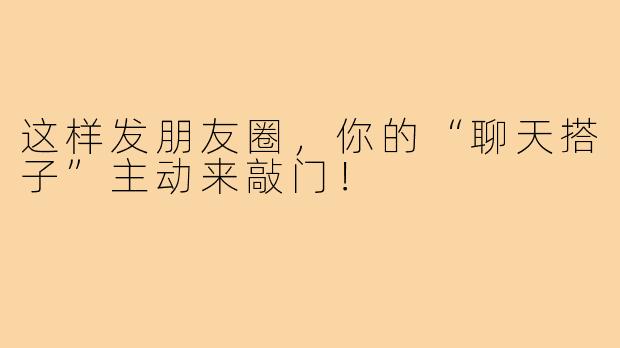 这样发朋友圈,你的“聊天搭子”主动来敲门!