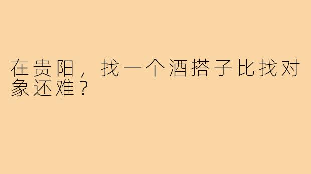 在贵阳,找一个酒搭子比找对象还难?