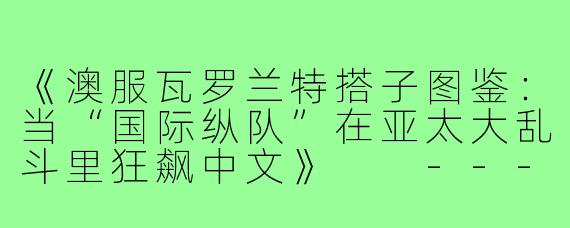 《澳服瓦罗兰特搭子图鉴：当“国际纵队”在亚太大乱斗里狂飙中文》

---