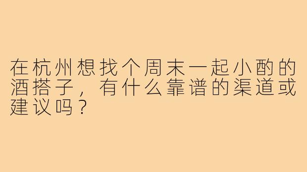 在杭州想找个周末一起小酌的酒搭子，有什么靠谱的渠道或建议吗？